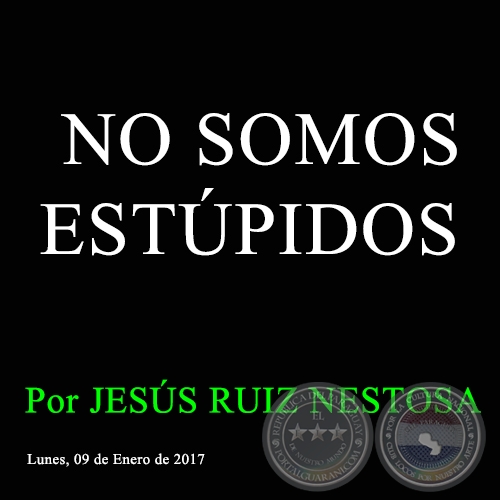NO SOMOS ESTÚPIDOS - Por JESÚS RUIZ NESTOSA - Lunes, 09 de Enero de 2017